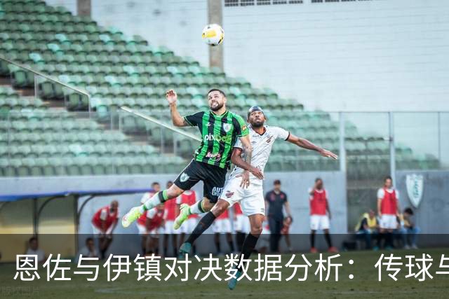 恩佐与伊镇对决数据分析：传球与射门表现尽显商业价值
